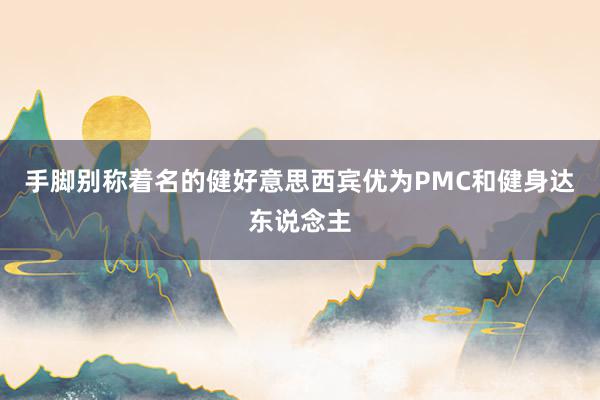 手脚别称着名的健好意思西宾优为PMC和健身达东说念主